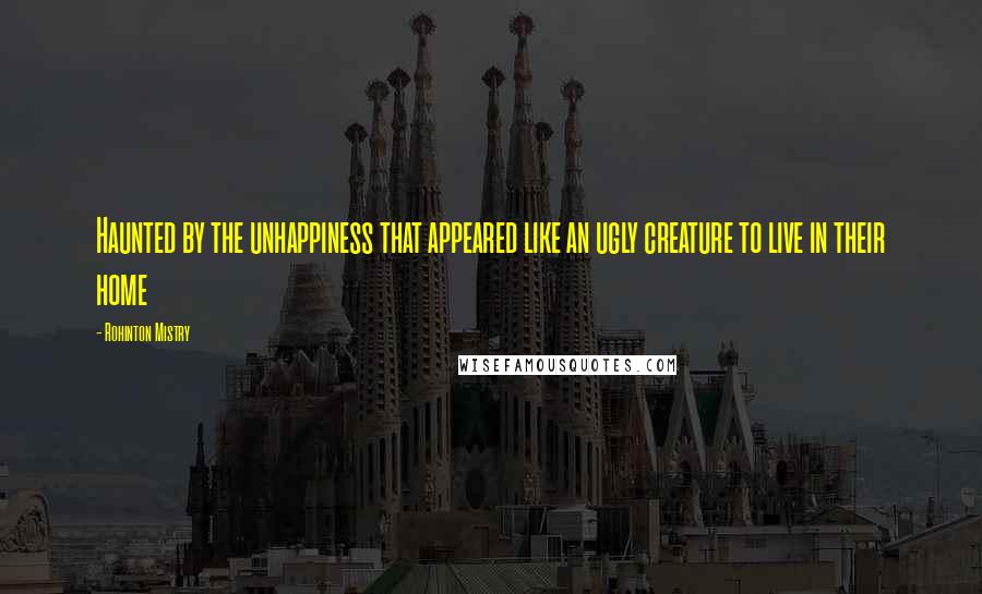 Rohinton Mistry Quotes: Haunted by the unhappiness that appeared like an ugly creature to live in their home