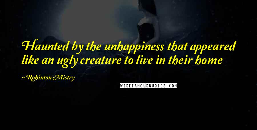 Rohinton Mistry Quotes: Haunted by the unhappiness that appeared like an ugly creature to live in their home