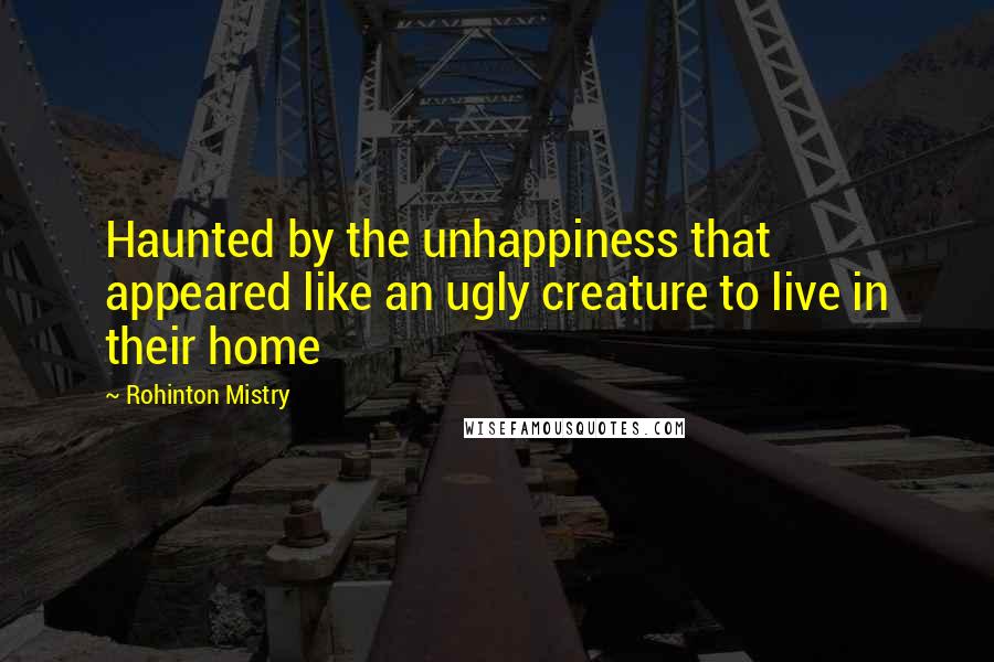 Rohinton Mistry Quotes: Haunted by the unhappiness that appeared like an ugly creature to live in their home