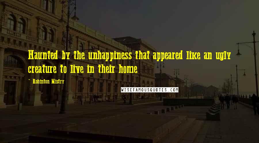 Rohinton Mistry Quotes: Haunted by the unhappiness that appeared like an ugly creature to live in their home