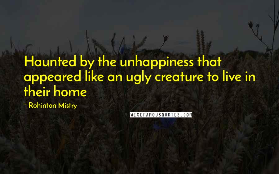 Rohinton Mistry Quotes: Haunted by the unhappiness that appeared like an ugly creature to live in their home