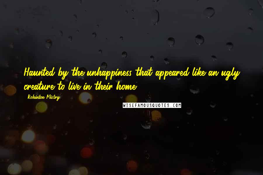 Rohinton Mistry Quotes: Haunted by the unhappiness that appeared like an ugly creature to live in their home