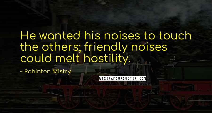 Rohinton Mistry Quotes: He wanted his noises to touch the others; friendly noises could melt hostility.