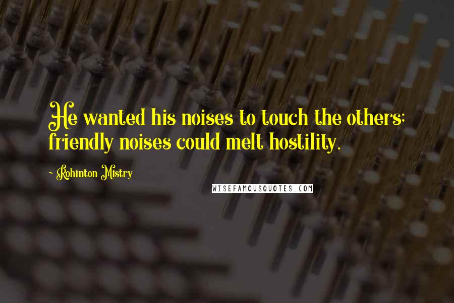Rohinton Mistry Quotes: He wanted his noises to touch the others; friendly noises could melt hostility.