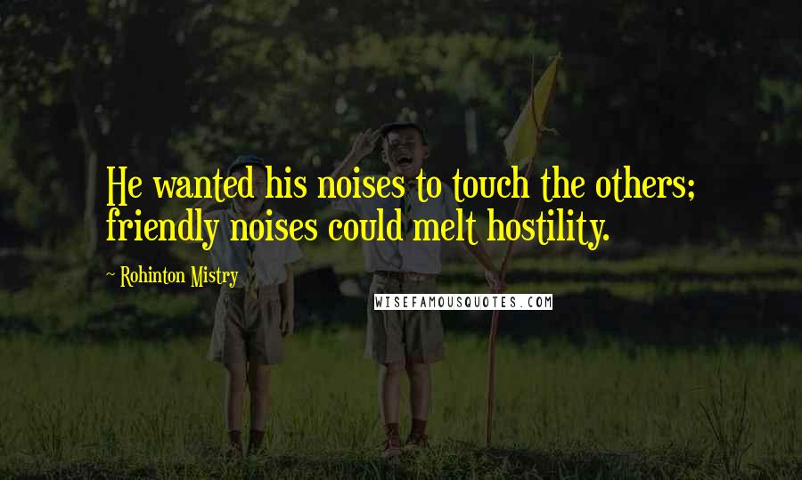 Rohinton Mistry Quotes: He wanted his noises to touch the others; friendly noises could melt hostility.