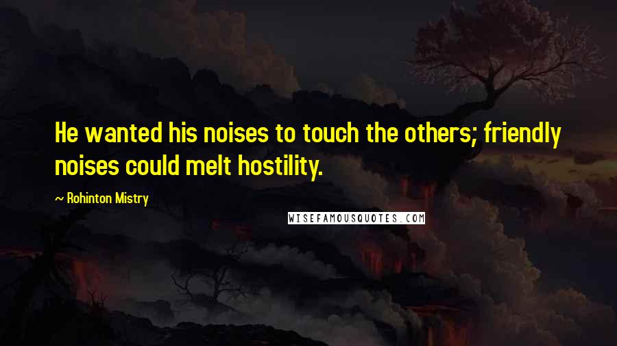 Rohinton Mistry Quotes: He wanted his noises to touch the others; friendly noises could melt hostility.