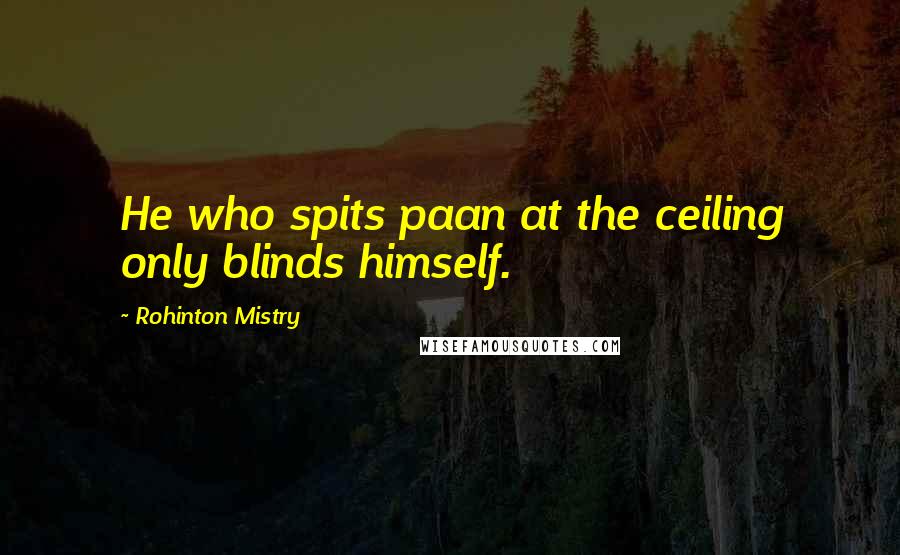 Rohinton Mistry Quotes: He who spits paan at the ceiling only blinds himself.