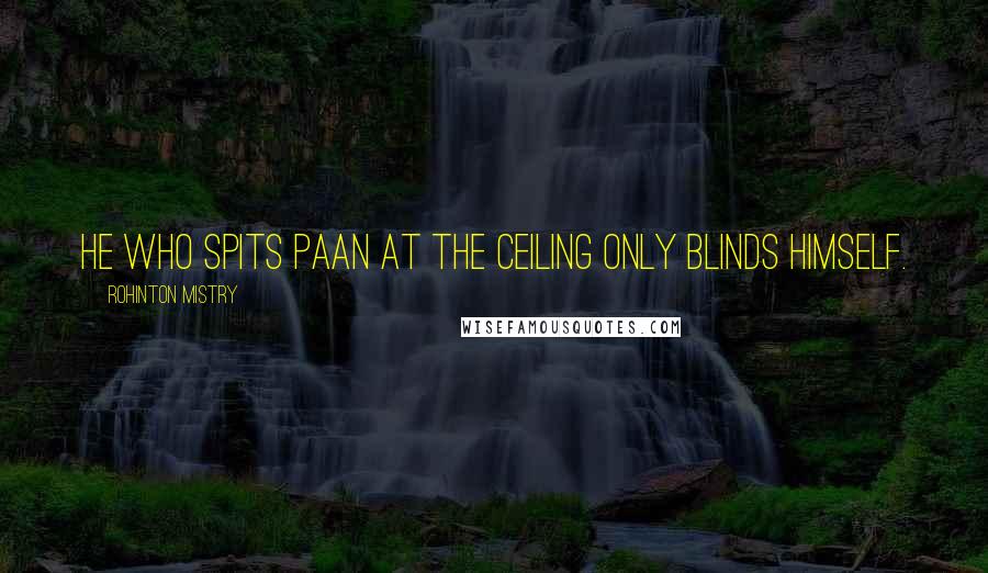 Rohinton Mistry Quotes: He who spits paan at the ceiling only blinds himself.