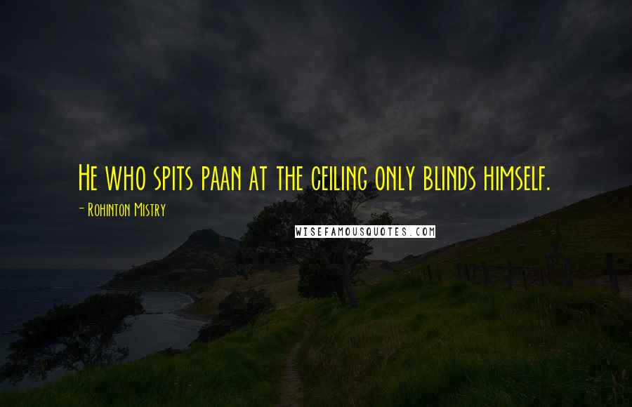 Rohinton Mistry Quotes: He who spits paan at the ceiling only blinds himself.
