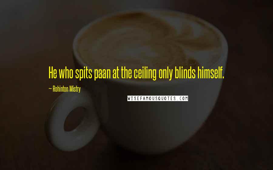 Rohinton Mistry Quotes: He who spits paan at the ceiling only blinds himself.