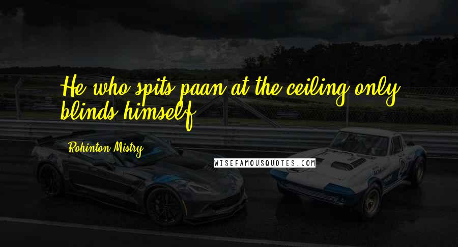 Rohinton Mistry Quotes: He who spits paan at the ceiling only blinds himself.