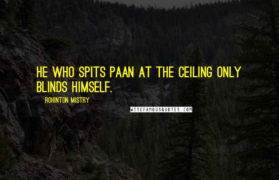Rohinton Mistry Quotes: He who spits paan at the ceiling only blinds himself.