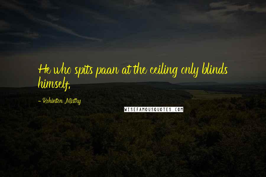 Rohinton Mistry Quotes: He who spits paan at the ceiling only blinds himself.