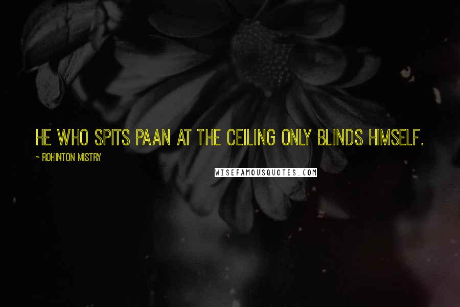 Rohinton Mistry Quotes: He who spits paan at the ceiling only blinds himself.