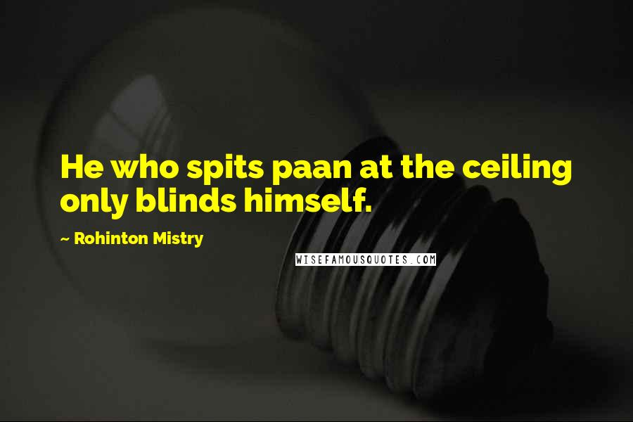 Rohinton Mistry Quotes: He who spits paan at the ceiling only blinds himself.