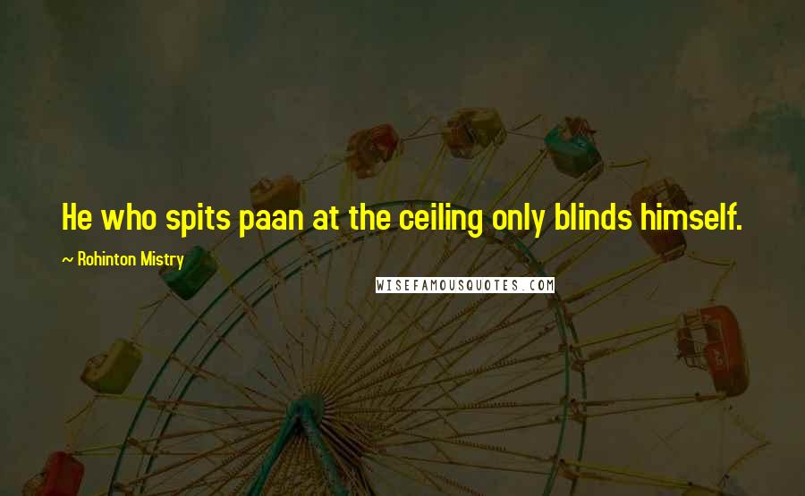 Rohinton Mistry Quotes: He who spits paan at the ceiling only blinds himself.