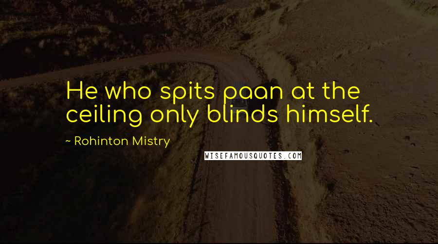 Rohinton Mistry Quotes: He who spits paan at the ceiling only blinds himself.