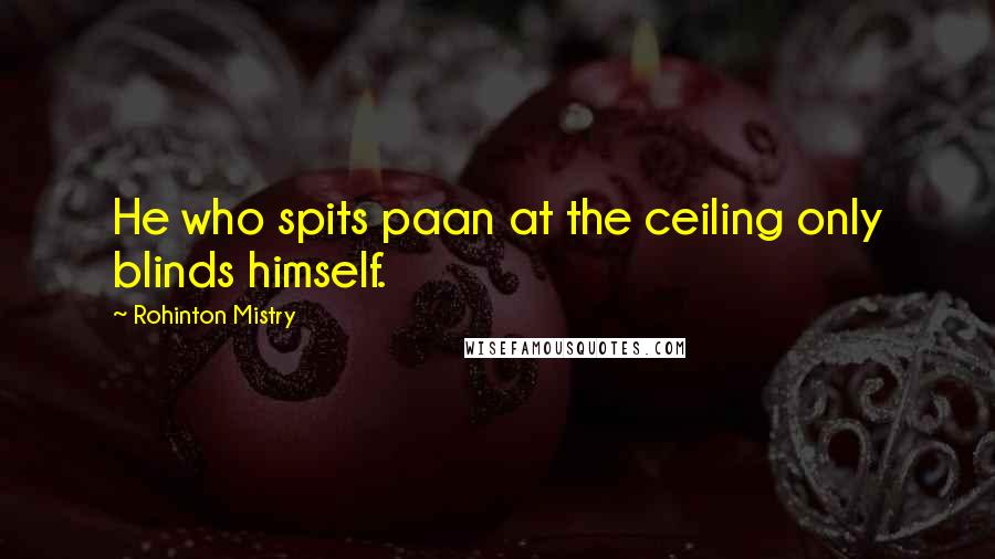 Rohinton Mistry Quotes: He who spits paan at the ceiling only blinds himself.
