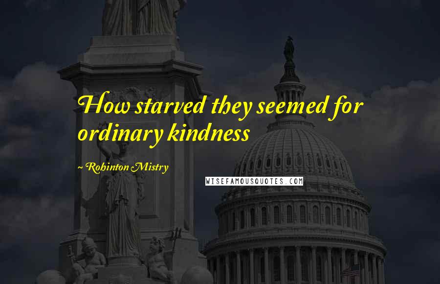 Rohinton Mistry Quotes: How starved they seemed for ordinary kindness