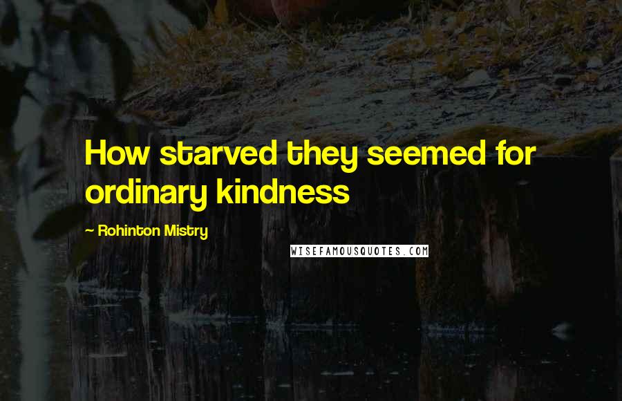 Rohinton Mistry Quotes: How starved they seemed for ordinary kindness