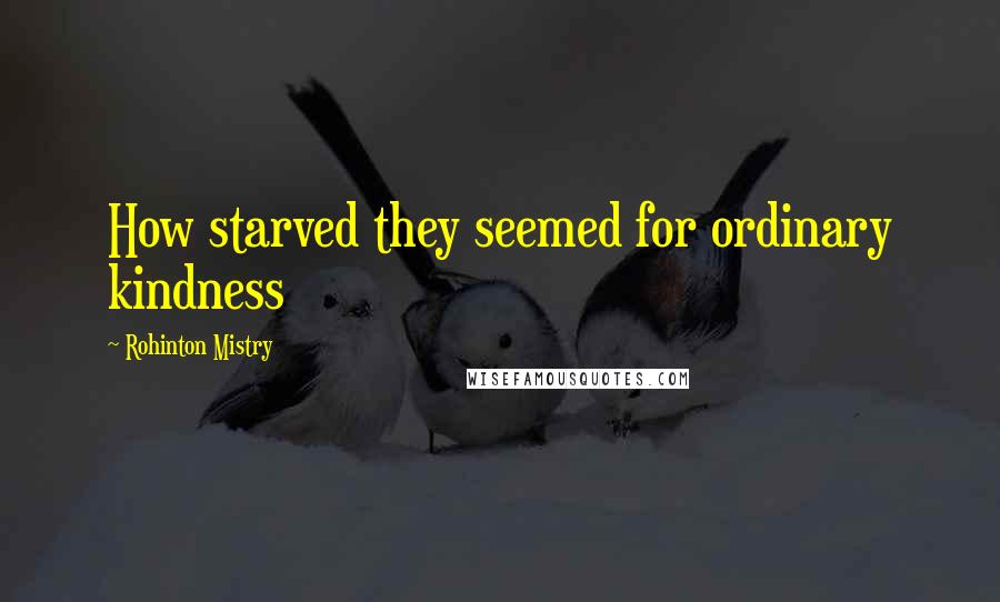 Rohinton Mistry Quotes: How starved they seemed for ordinary kindness