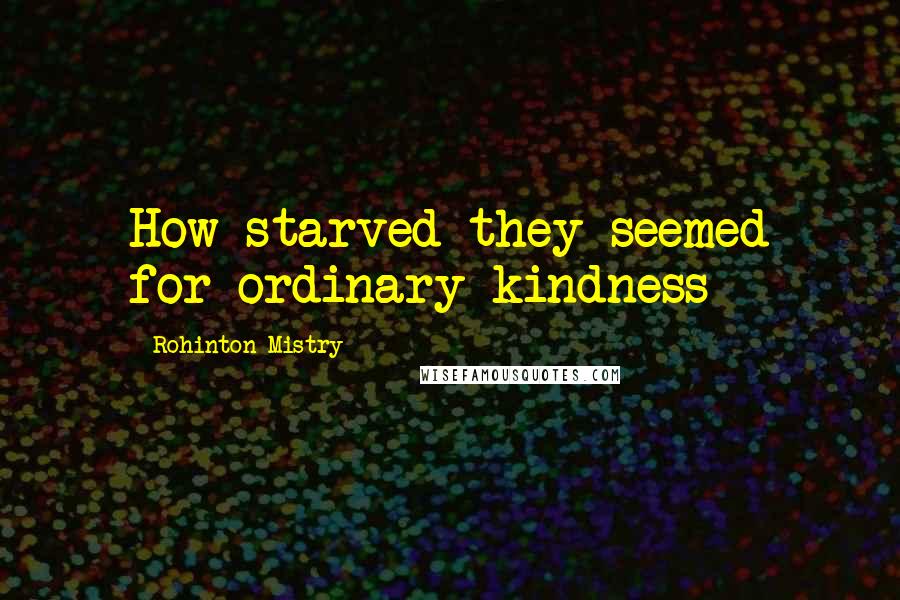 Rohinton Mistry Quotes: How starved they seemed for ordinary kindness