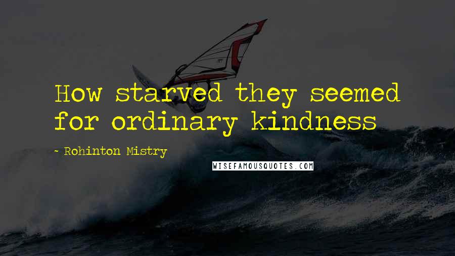 Rohinton Mistry Quotes: How starved they seemed for ordinary kindness