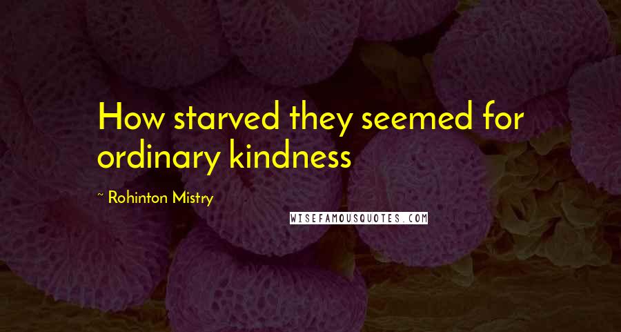 Rohinton Mistry Quotes: How starved they seemed for ordinary kindness