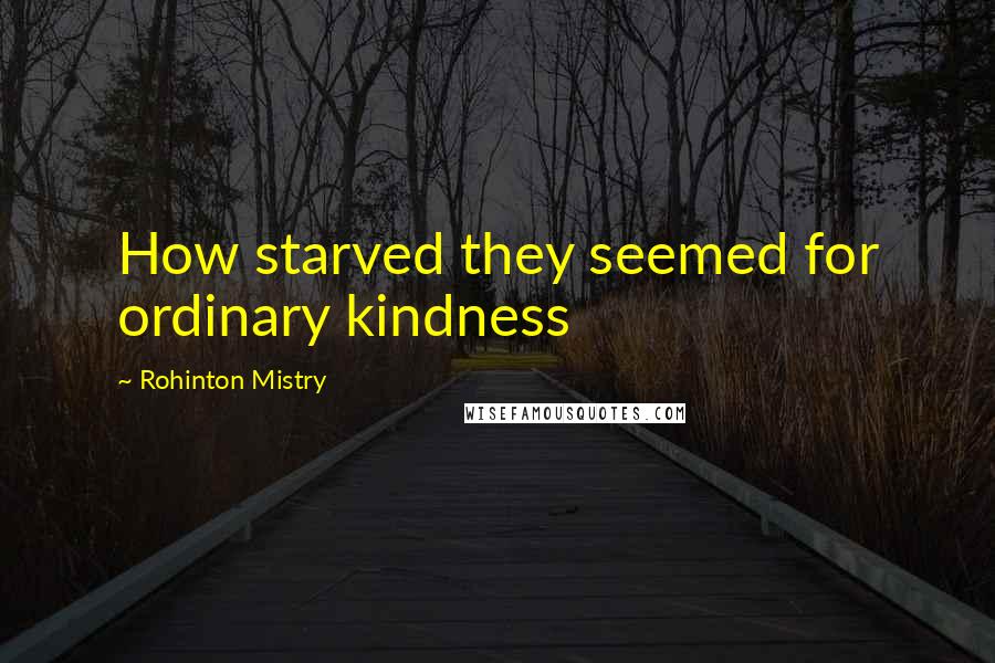 Rohinton Mistry Quotes: How starved they seemed for ordinary kindness