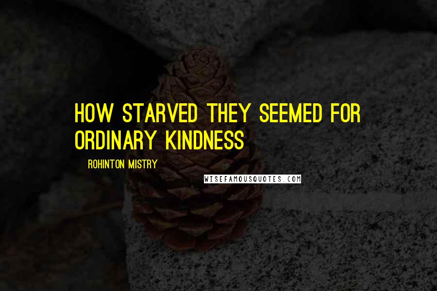 Rohinton Mistry Quotes: How starved they seemed for ordinary kindness