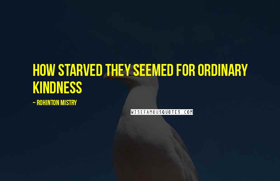 Rohinton Mistry Quotes: How starved they seemed for ordinary kindness