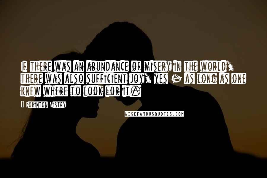 Rohinton Mistry Quotes: If there was an abundance of misery in the world, there was also sufficient joy, yes - as long as one knew where to look for it.