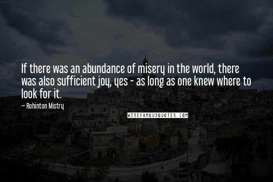 Rohinton Mistry Quotes: If there was an abundance of misery in the world, there was also sufficient joy, yes - as long as one knew where to look for it.