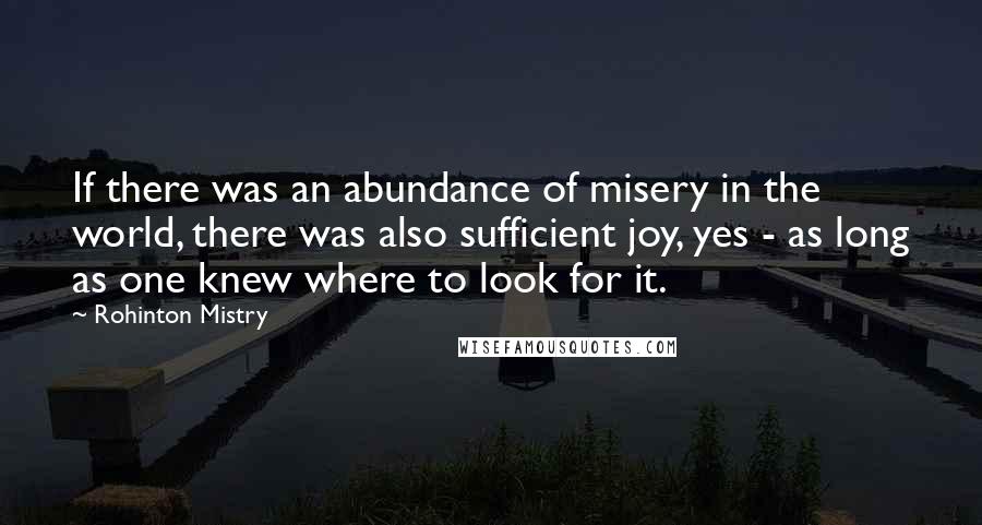 Rohinton Mistry Quotes: If there was an abundance of misery in the world, there was also sufficient joy, yes - as long as one knew where to look for it.