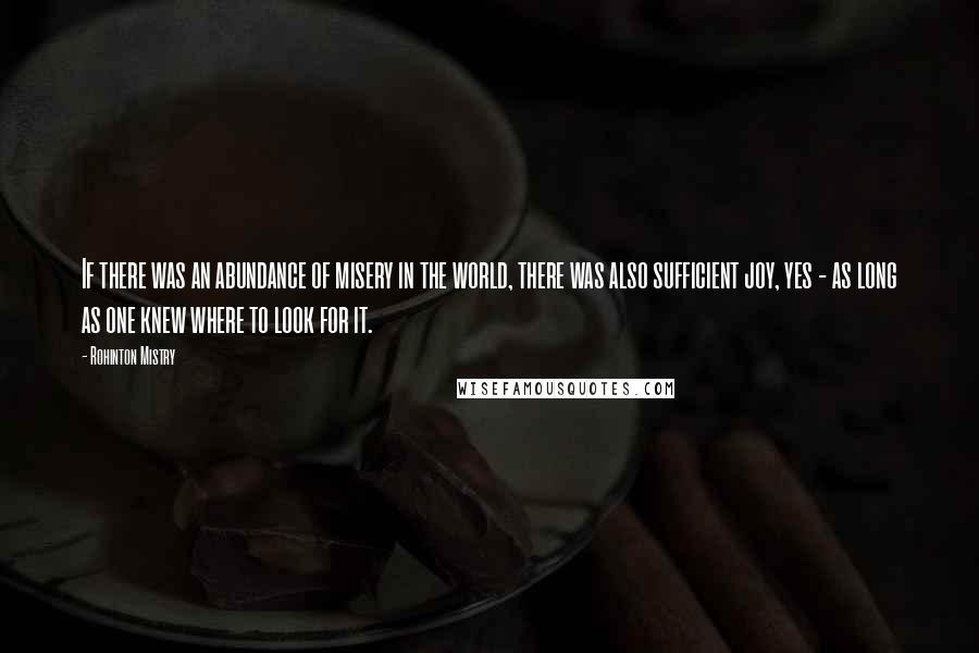 Rohinton Mistry Quotes: If there was an abundance of misery in the world, there was also sufficient joy, yes - as long as one knew where to look for it.