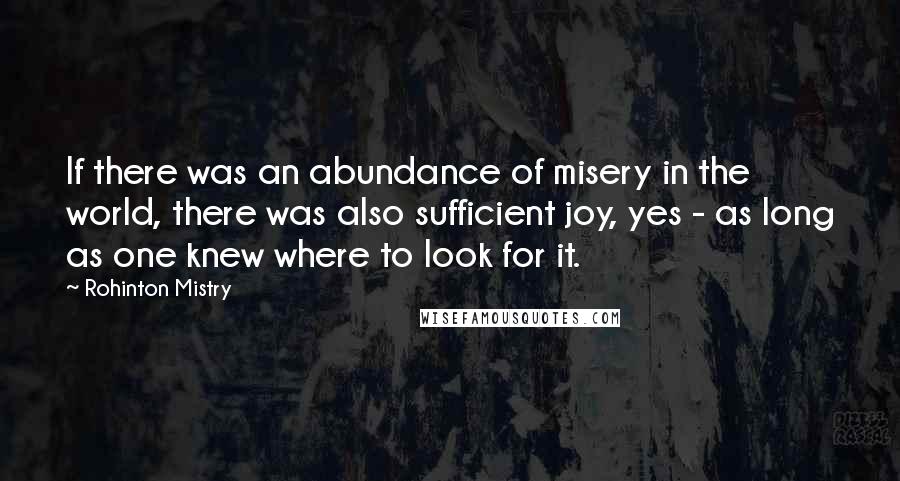 Rohinton Mistry Quotes: If there was an abundance of misery in the world, there was also sufficient joy, yes - as long as one knew where to look for it.