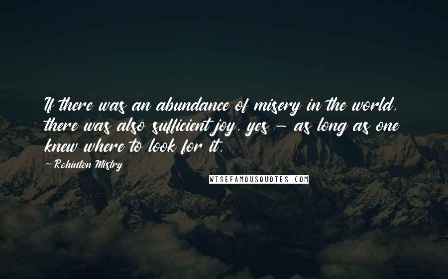 Rohinton Mistry Quotes: If there was an abundance of misery in the world, there was also sufficient joy, yes - as long as one knew where to look for it.