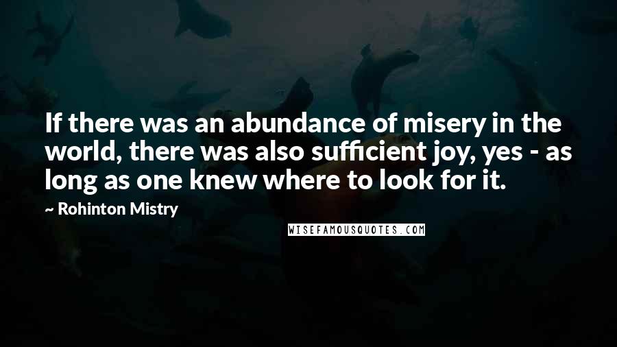 Rohinton Mistry Quotes: If there was an abundance of misery in the world, there was also sufficient joy, yes - as long as one knew where to look for it.