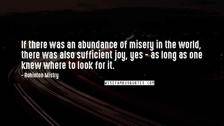 Rohinton Mistry Quotes: If there was an abundance of misery in the world, there was also sufficient joy, yes - as long as one knew where to look for it.