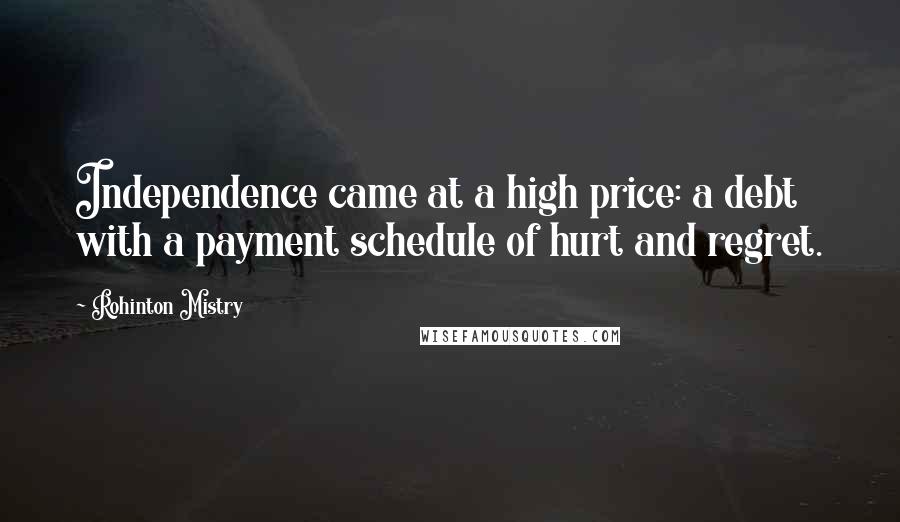 Rohinton Mistry Quotes: Independence came at a high price: a debt with a payment schedule of hurt and regret.