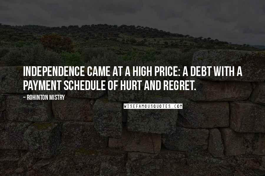 Rohinton Mistry Quotes: Independence came at a high price: a debt with a payment schedule of hurt and regret.