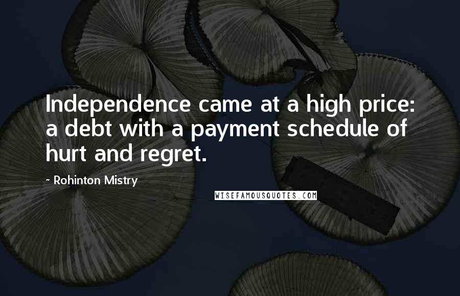 Rohinton Mistry Quotes: Independence came at a high price: a debt with a payment schedule of hurt and regret.