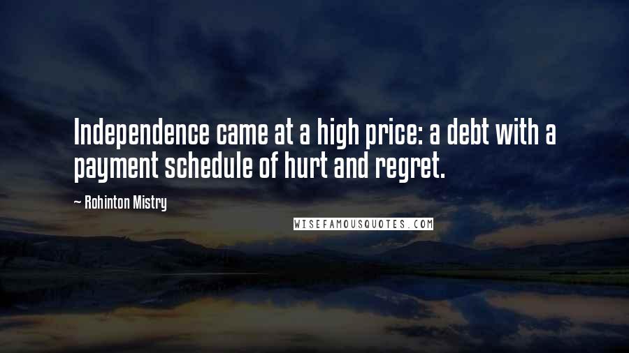 Rohinton Mistry Quotes: Independence came at a high price: a debt with a payment schedule of hurt and regret.