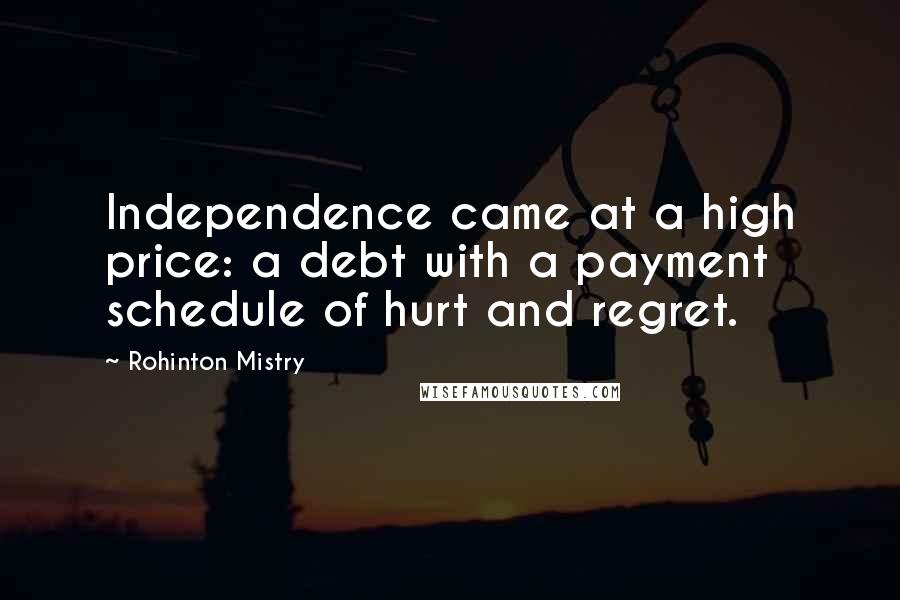 Rohinton Mistry Quotes: Independence came at a high price: a debt with a payment schedule of hurt and regret.