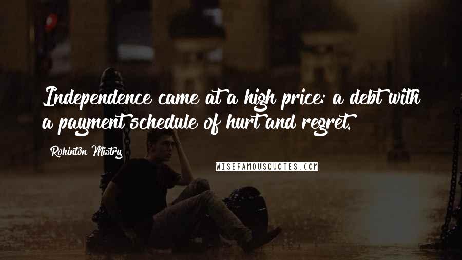 Rohinton Mistry Quotes: Independence came at a high price: a debt with a payment schedule of hurt and regret.