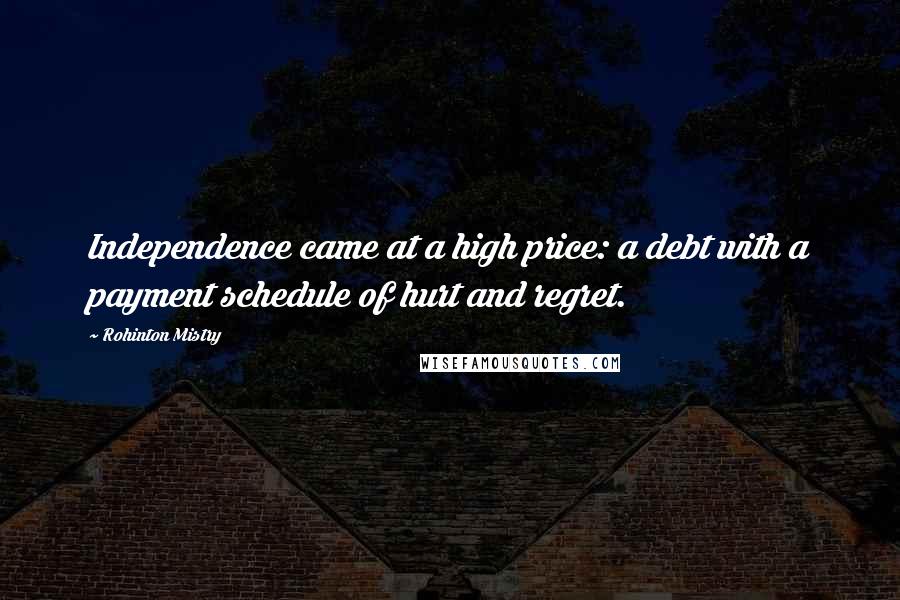 Rohinton Mistry Quotes: Independence came at a high price: a debt with a payment schedule of hurt and regret.