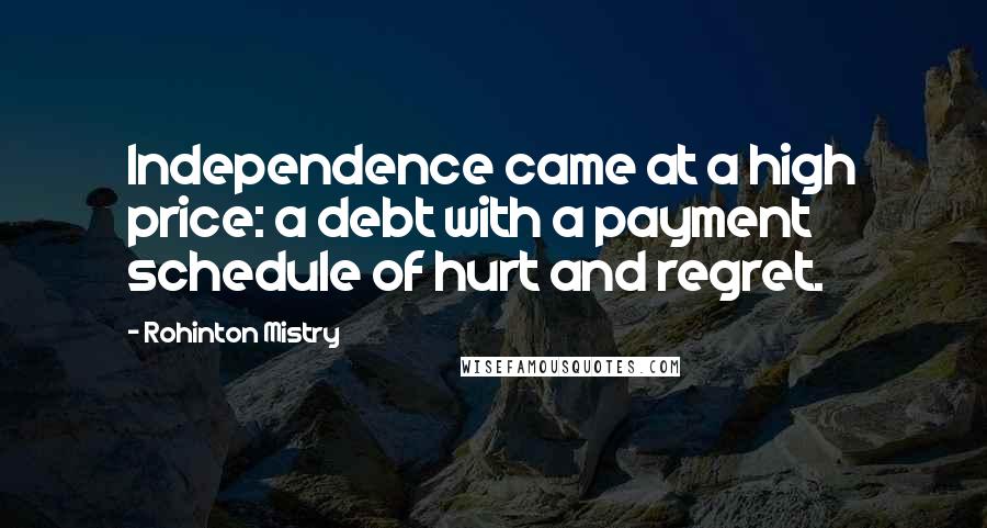 Rohinton Mistry Quotes: Independence came at a high price: a debt with a payment schedule of hurt and regret.