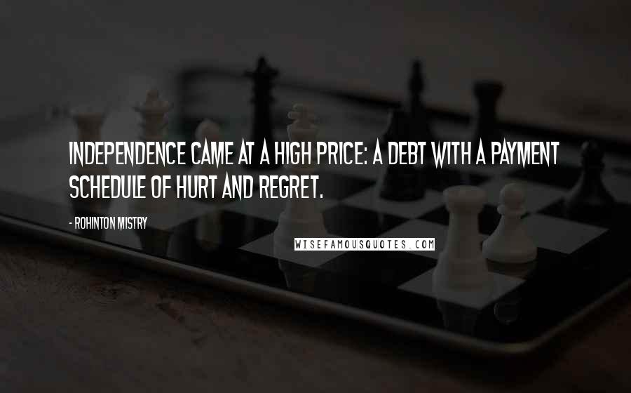 Rohinton Mistry Quotes: Independence came at a high price: a debt with a payment schedule of hurt and regret.