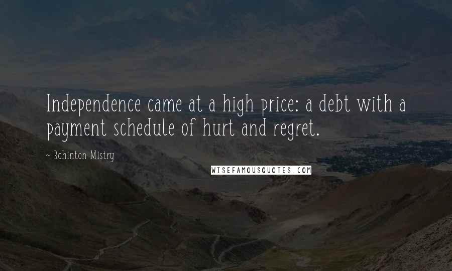 Rohinton Mistry Quotes: Independence came at a high price: a debt with a payment schedule of hurt and regret.