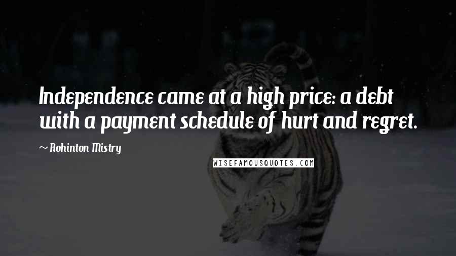 Rohinton Mistry Quotes: Independence came at a high price: a debt with a payment schedule of hurt and regret.